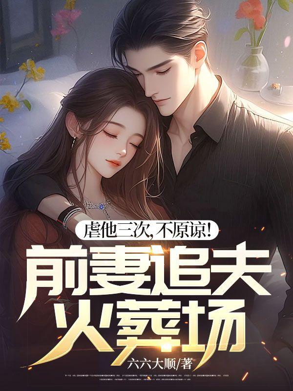 虐他三次，不原谅！前妻追夫火葬场